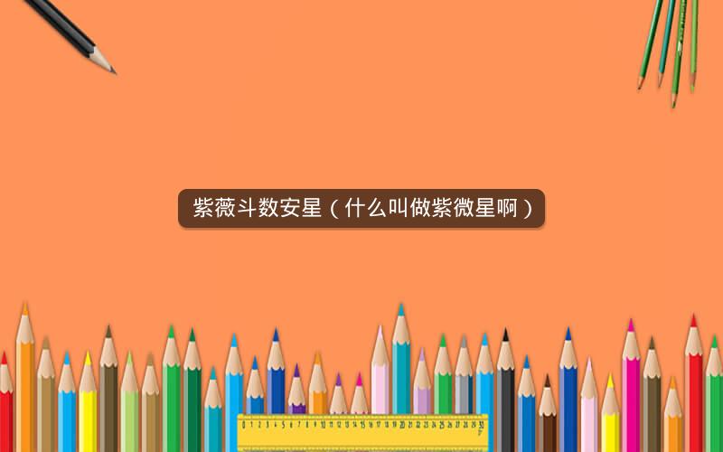 紫薇斗数安星(什么叫做紫微星啊) 紫薇斗数安星(什么叫做紫微星啊)