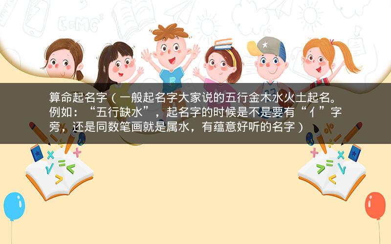算命起名字(一般起名字大家说的五行金木水火土起名。例如:“五行缺水”,起名字的时候是不是要有“亻”字旁,还是同数笔画就是属水,有蕴意好听的名字)