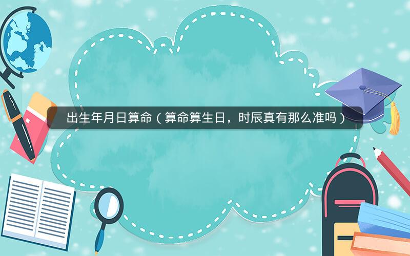 出生年月日算命(算命算生日,时辰真有那么准吗)