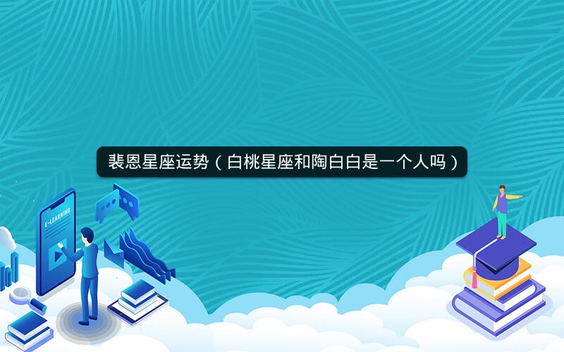 裴恩星座运势（白桃星座和陶白白是一个人吗）