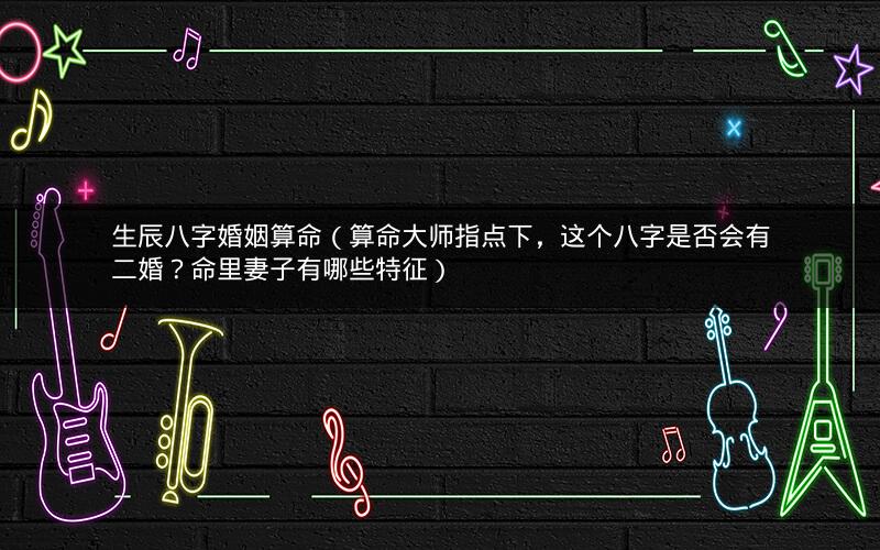 生辰八字婚姻算命（算命大师指点下，这个八字是否会有二婚？命里妻子有哪些特征）