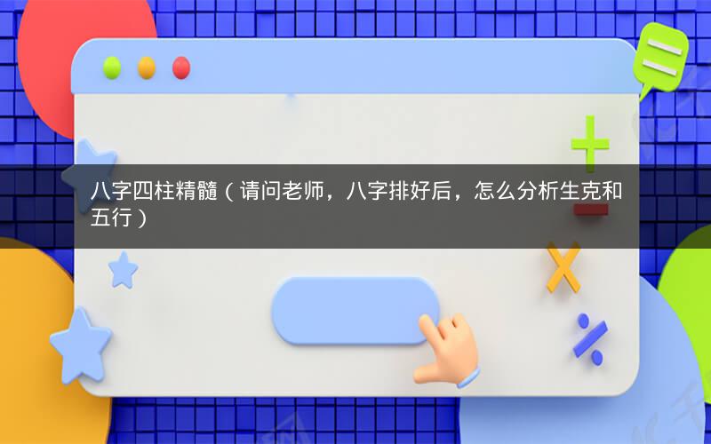 八字四柱精髓(请问老师,八字排好后,怎么分析生克和五行)