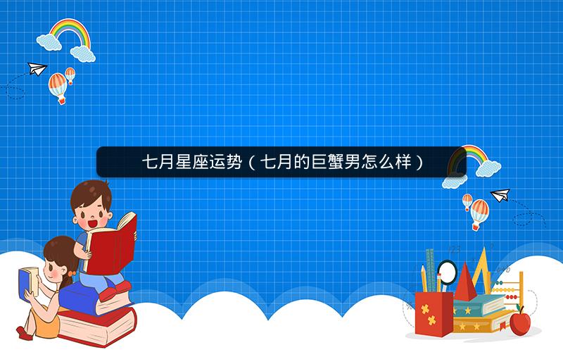 七月星座运势(七月的巨蟹男怎么样) 七月星座运势(七月的巨蟹男怎么样)