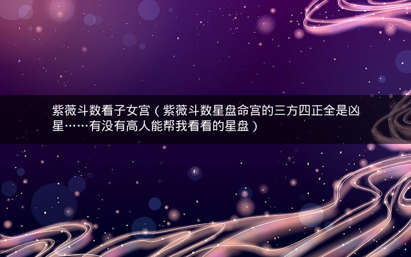 紫薇斗数看子女宫(紫薇斗数星盘命宫的三方四正全是凶星……有没有高人能帮我看看的星盘) 紫薇斗数看子女宫(紫薇斗数星盘命宫的三方四正全是凶星……有没有高人能帮我看看的星盘)