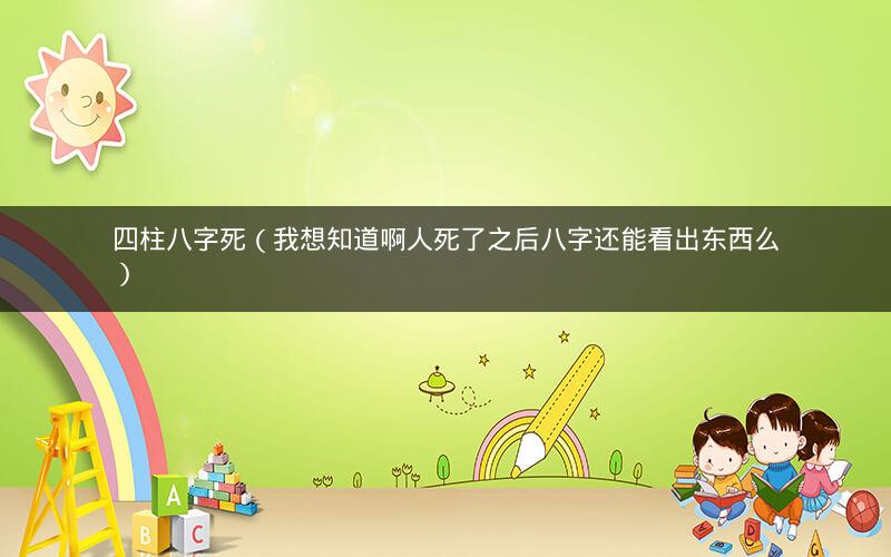 四柱八字死(我想知道啊人死了之后八字还能看出东西么)