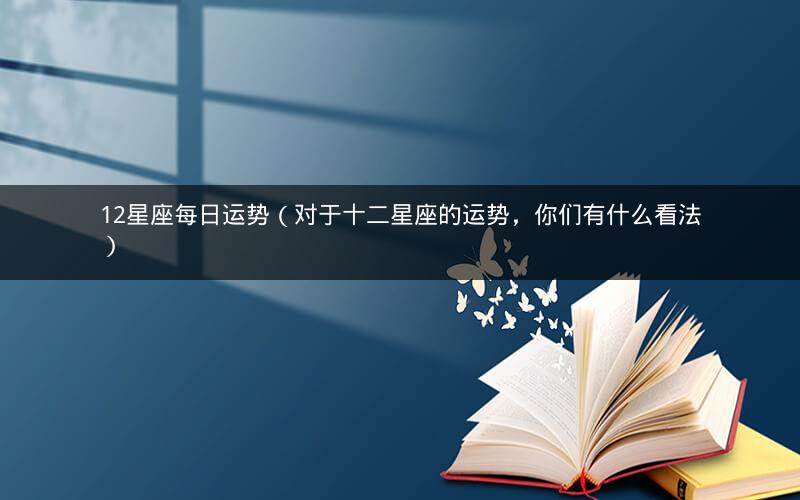 12星座每日运势(对于十二星座的运势,你们有什么看法)