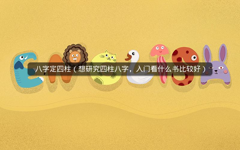 八字定四柱(想研究四柱八字,入门看什么书比较好)