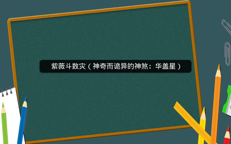 紫薇斗数灾(神奇而诡异的神煞:华盖星) 紫薇斗数灾(神奇而诡异的神煞:华盖星)