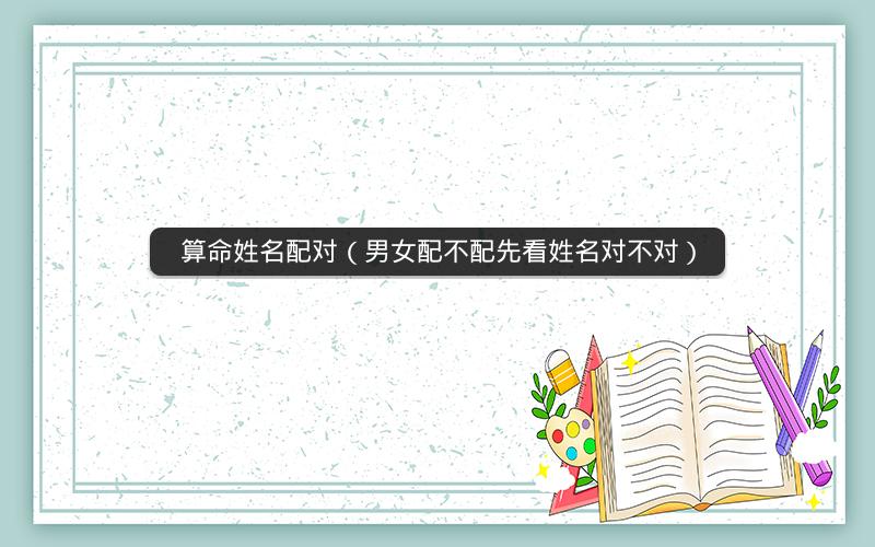 算命姓名配对(男女配不配先看姓名对不对)