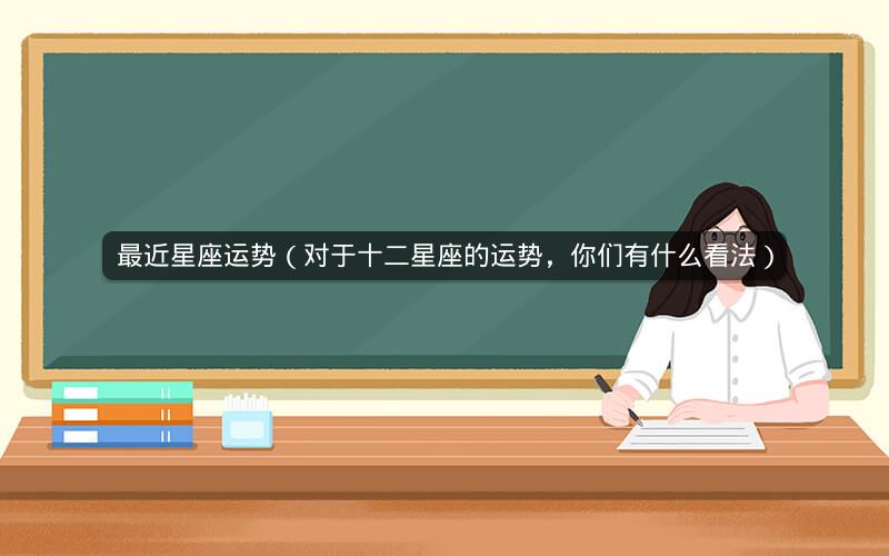 最近星座运势(对于十二星座的运势,你们有什么看法)