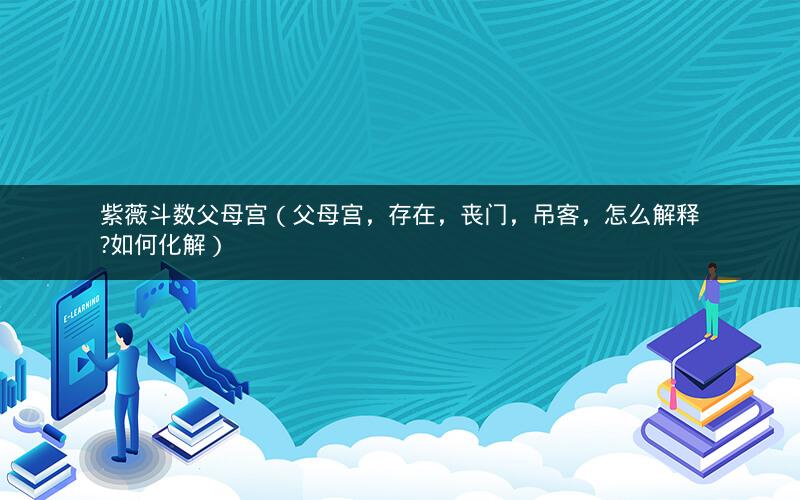 紫薇斗数父母宫(父母宫,存在,丧门,吊客,怎么解释?如何化解) 紫薇斗数父母宫(父母宫,存在,丧门,吊客,怎么解释?如何化解)