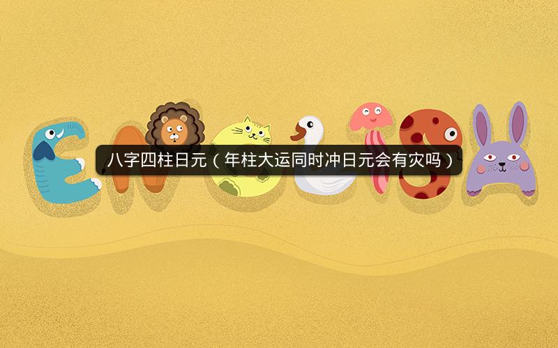 八字四柱日元(年柱大运同时冲日元会有灾吗)