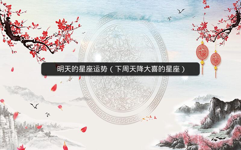 明天的星座运势(下周天降大喜的星座)