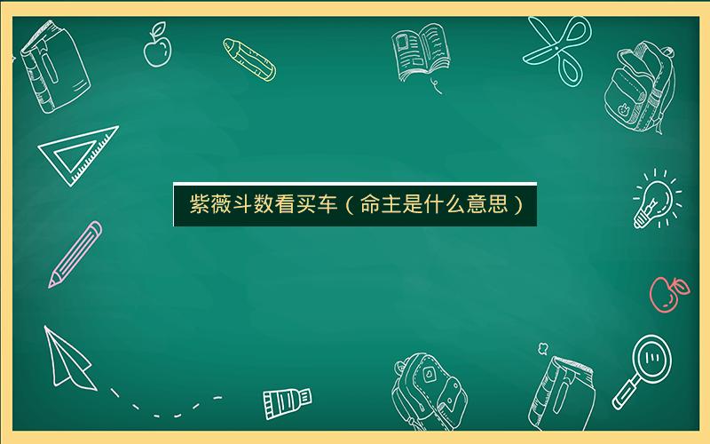紫薇斗数看买车(命主是什么意思) 紫薇斗数看买车(命主是什么意思)