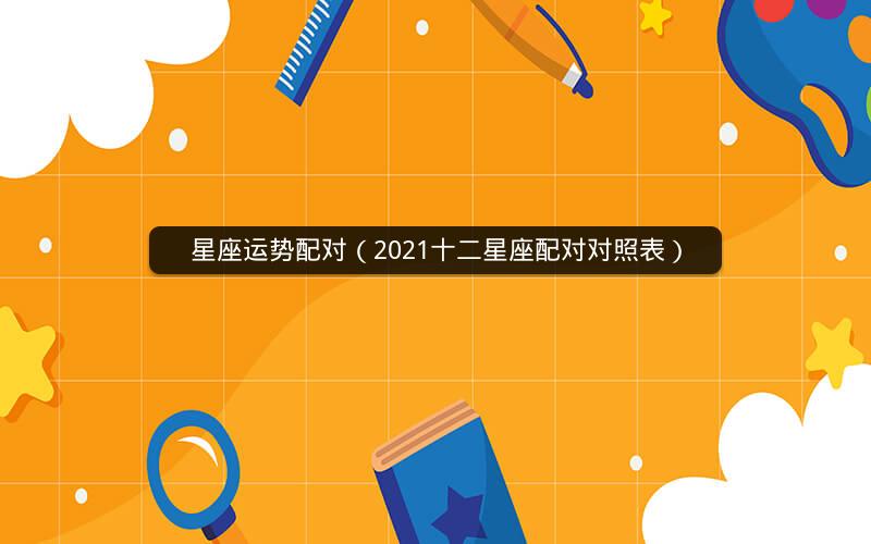 星座运势配对(2021十二星座配对对照表)
