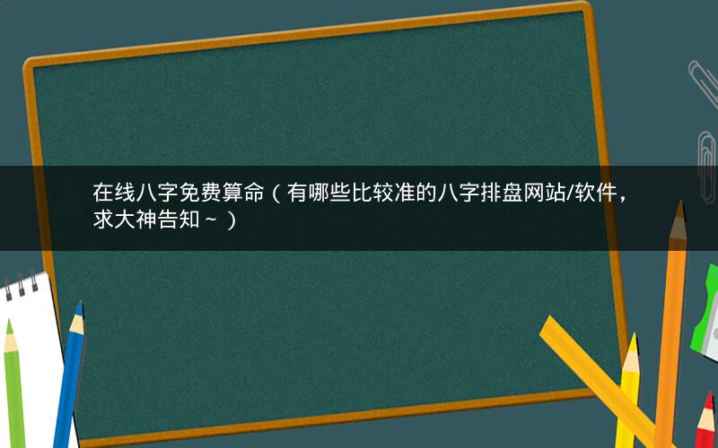 在线八字免费算命(有哪些比较准的八字排盘网站/软件,求大神告知~)