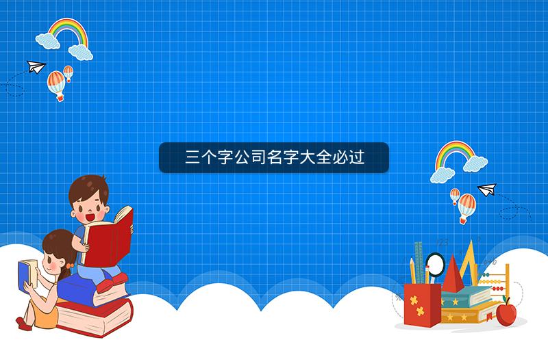 三个字公司名字大全必过 三个字公司名字大全必过