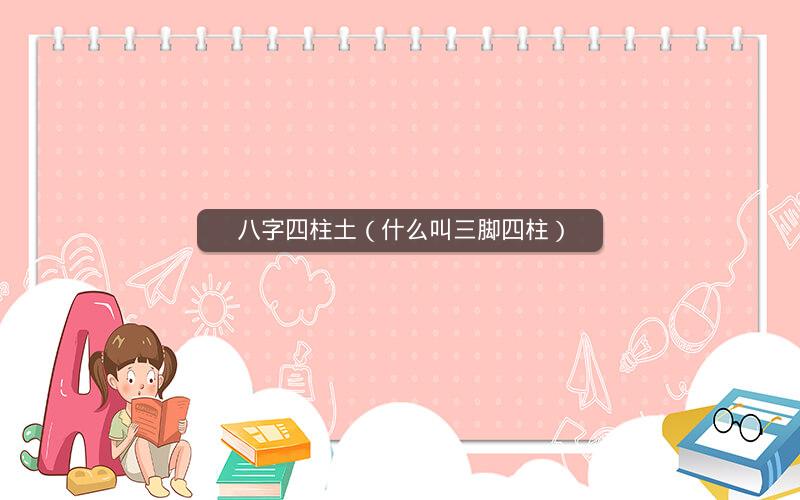 八字四柱土(什么叫三脚四柱)
