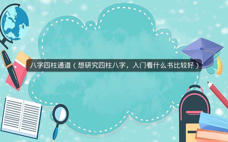 八字四柱通道(想研究四柱八字,入门看什么书比较好)
