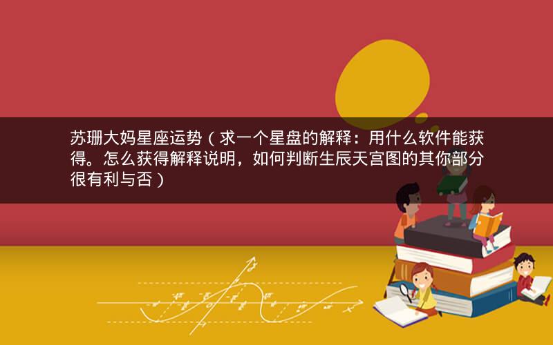 苏珊大妈星座运势(求一个星盘的解释:用什么软件能获得。怎么获得解释说明,如何判断生辰天宫图的其你部分很有利与否)