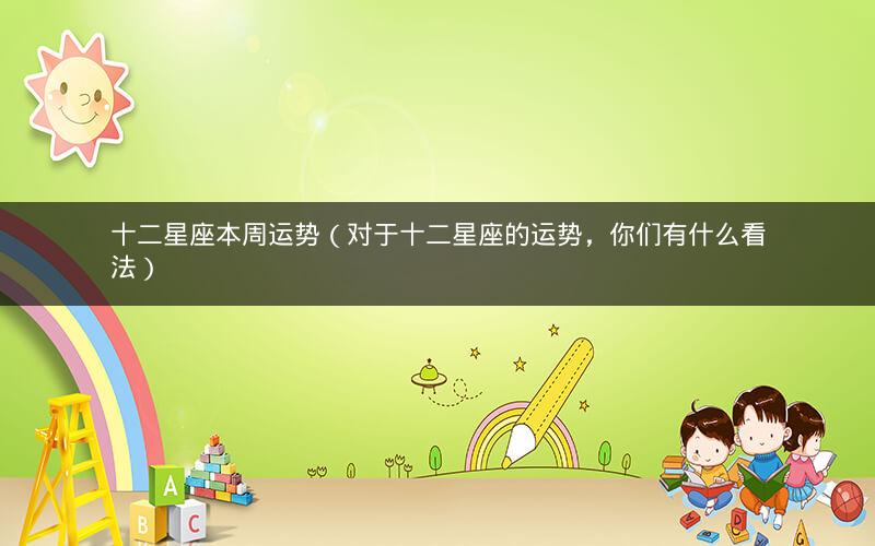 十二星座本周运势(对于十二星座的运势,你们有什么看法)