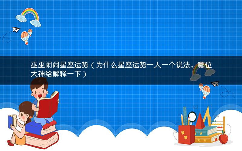 巫巫闹闹星座运势(为什么星座运势一人一个说法,哪位大神给解释一下)