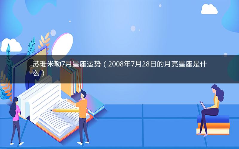 苏珊米勒7月星座运势(2008年7月28日的月亮星座是什么)