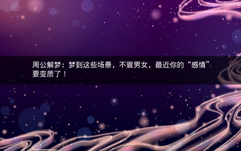 周公解梦:梦到这些场景,不管男女,最近你的“感情”要变质了! 周公解梦:梦到这些场景,不管男女,最近你的“感情”要变质了!