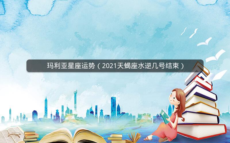 玛利亚星座运势(2021天蝎座水逆几号结束)