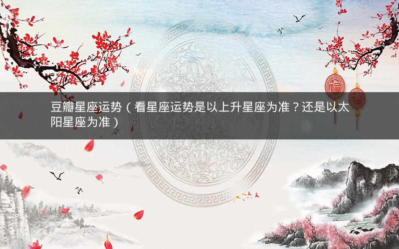 豆瓣星座运势(看星座运势是以上升星座为准?还是以太阳星座为准)