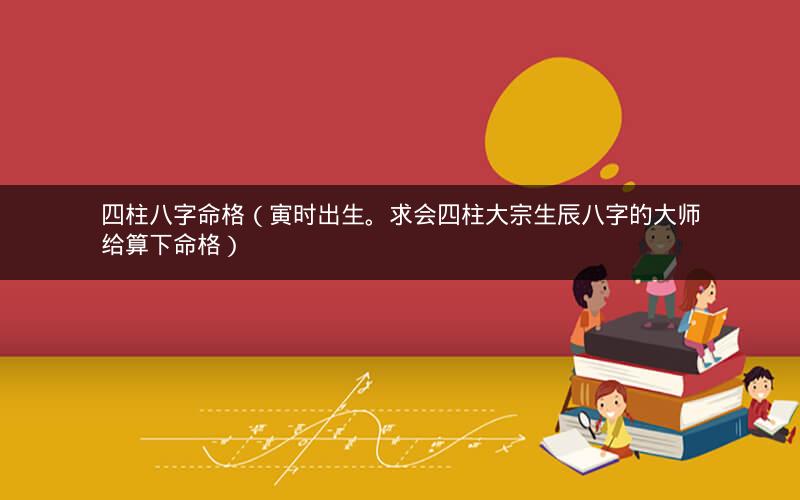 四柱八字命格(寅时出生。求会四柱大宗生辰八字的大师给算下命格)