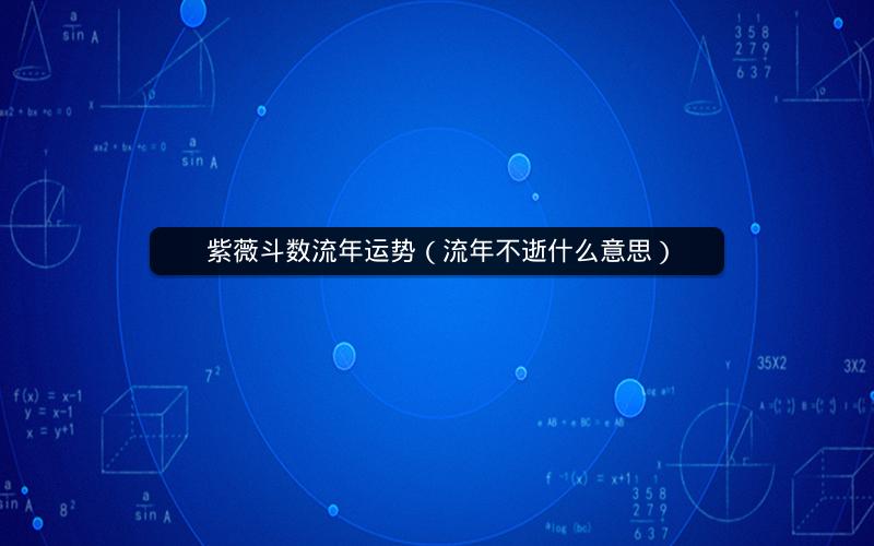 紫薇斗数流年运势(流年不逝什么意思) 紫薇斗数流年运势(流年不逝什么意思)