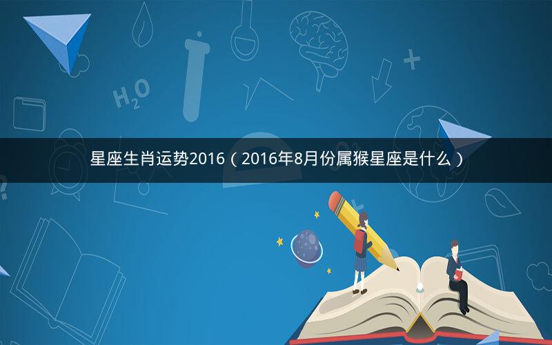 星座生肖运势2016(2016年8月份属猴星座是什么)