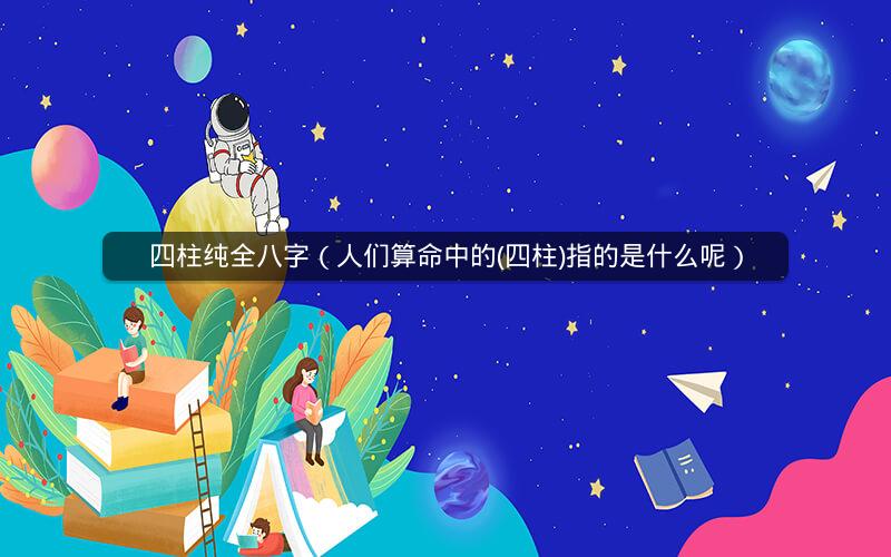 四柱纯全八字(人们算命中的(四柱)指的是什么呢)