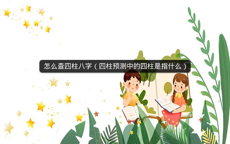 怎么查四柱八字(四柱预测中的四柱是指什么)