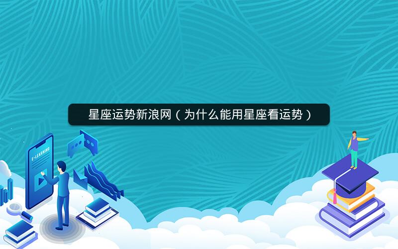 星座运势新浪网（为什么能用星座看运势）
