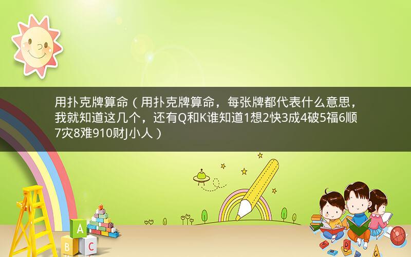 用扑克牌算命（用扑克牌算命，每张牌都代表什么意思，我就知道这几个，还有Q和K谁知道1想2快3成4破5福6顺7灾8难910财J小人）