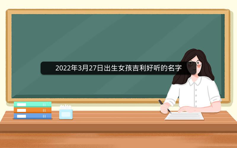 2022年3月27日出生女孩吉利好听的名字 2022年3月27日出生女孩吉利好听的名字