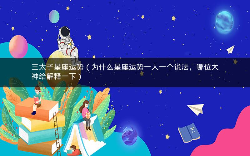 三太子星座运势（为什么星座运势一人一个说法，哪位大神给解释一下）