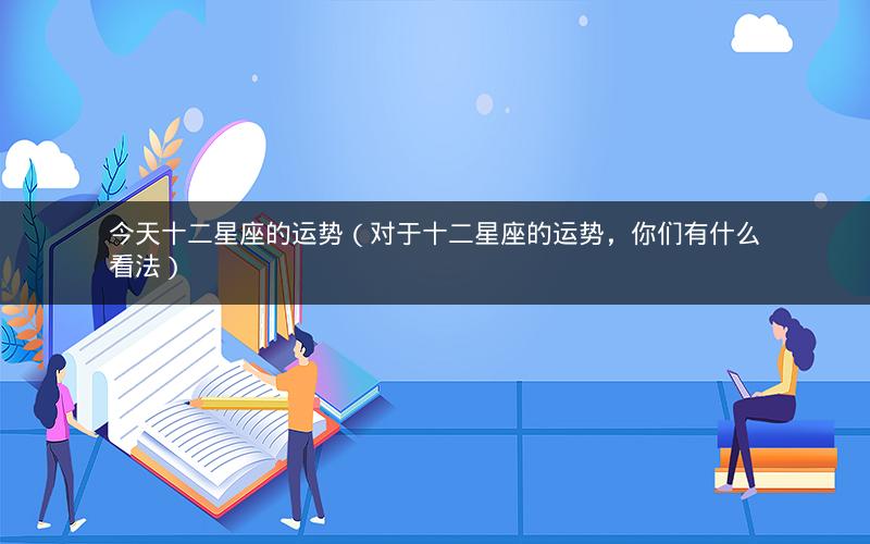 今天十二星座的运势（对于十二星座的运势，你们有什么看法）