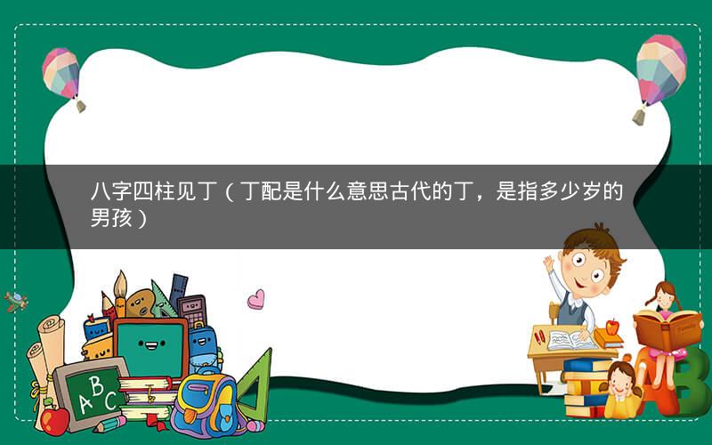 八字四柱见丁（丁配是什么意思古代的丁，是指多少岁的男孩）