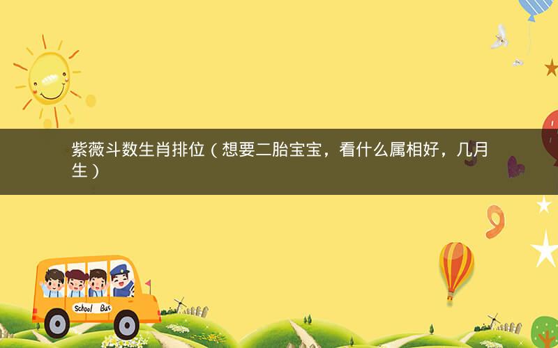 紫薇斗数生肖排位（想要二胎宝宝，看什么属相好，几月生）