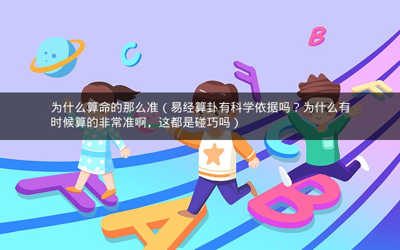 为什么算命的那么准（易经算卦有科学依据吗？为什么有时候算的非常准啊，这都是碰巧吗）