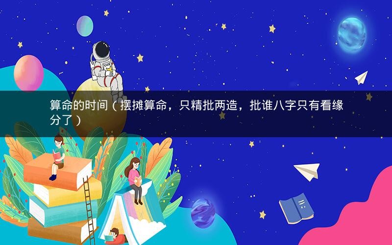 算命的时间（摆摊算命，只精批两造，批谁八字只有看缘分了）