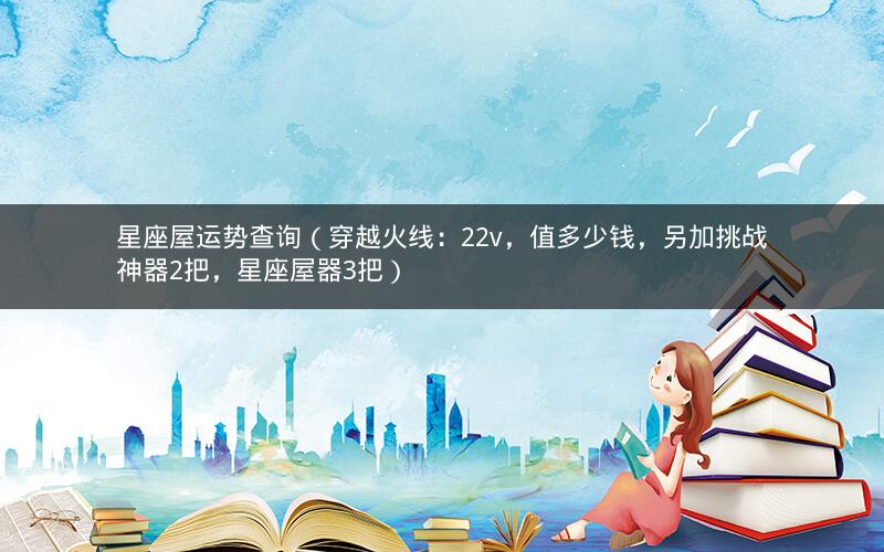 星座屋运势查询(穿越火线:22v,值多少钱,另加挑战神器2把,星座屋器3把)
