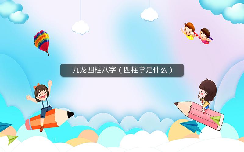 九龙四柱八字(四柱学是什么)