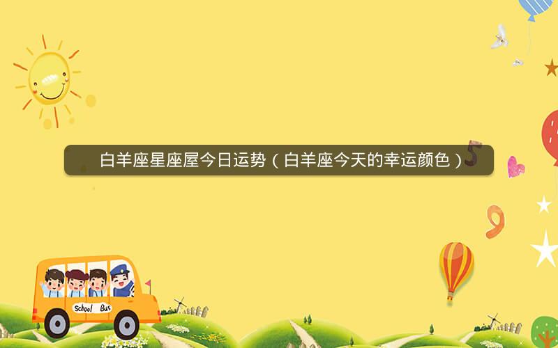 白羊座星座屋今日运势（白羊座今天的幸运颜色）