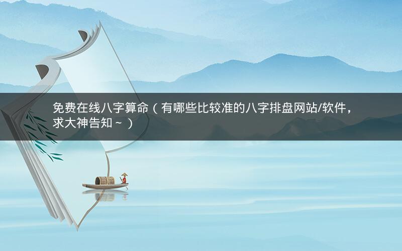 免费在线八字算命（有哪些比较准的八字排盘网站/软件，求大神告知～）