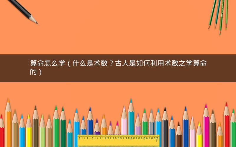 算命怎么学（什么是术数？古人是如何利用术数之学算命的）