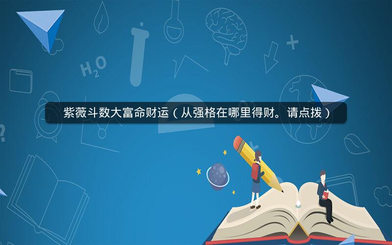 紫薇斗数大富命财运(从强格在哪里得财。请点拨) 紫薇斗数大富命财运(从强格在哪里得财。请点拨)